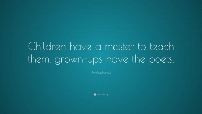 Aristophanes Quote: “Children have a master to teach them, grown-ups have the poets.”