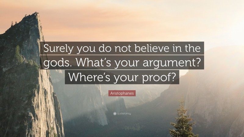 Aristophanes Quote: “Surely you do not believe in the gods. What’s your argument? Where’s your proof?”