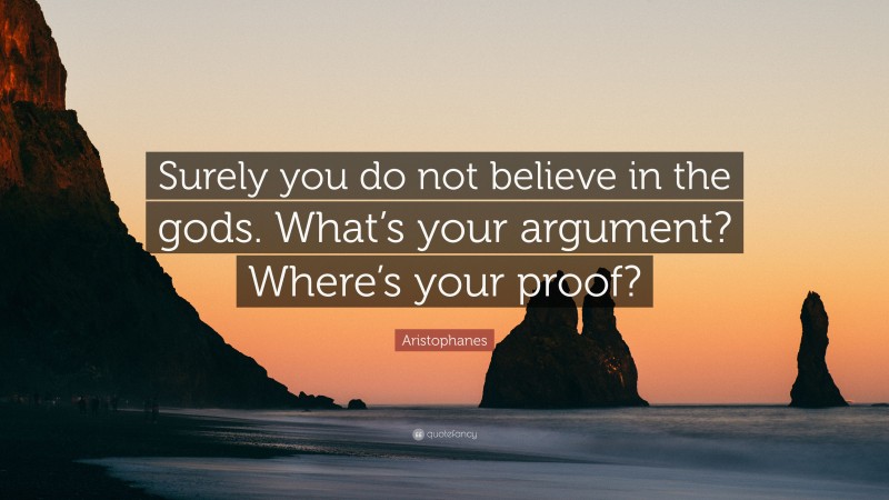 Aristophanes Quote: “Surely you do not believe in the gods. What’s your argument? Where’s your proof?”