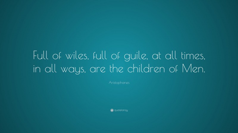 Aristophanes Quote: “Full of wiles, full of guile, at all times, in all ways, are the children of Men.”