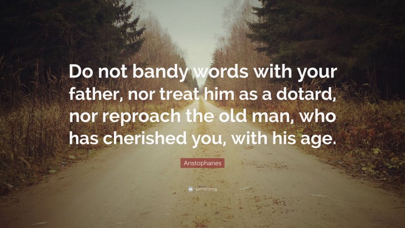 Aristophanes Quote: “Do not bandy words with your father, nor treat him as a dotard, nor reproach the old man, who has cherished you, with his age.”