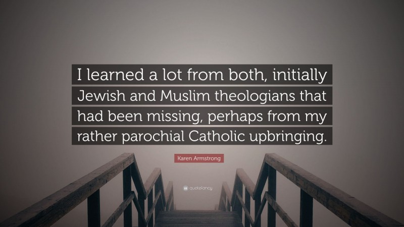 Karen Armstrong Quote: “I learned a lot from both, initially Jewish and Muslim theologians that had been missing, perhaps from my rather parochial Catholic upbringing.”