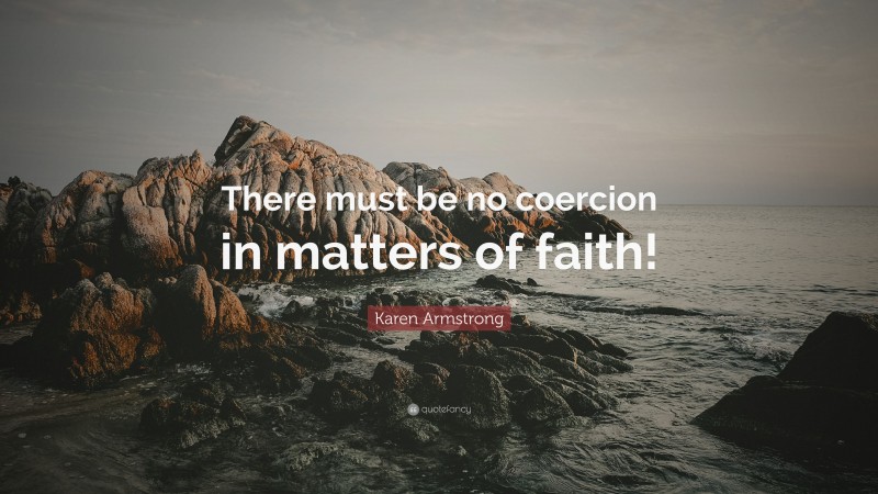 Karen Armstrong Quote: “There must be no coercion in matters of faith!”