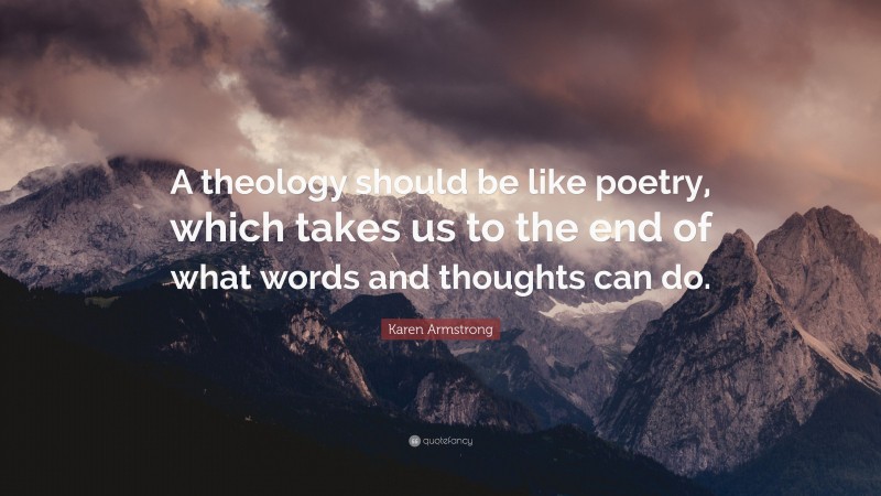 Karen Armstrong Quote: “A theology should be like poetry, which takes us to the end of what words and thoughts can do.”