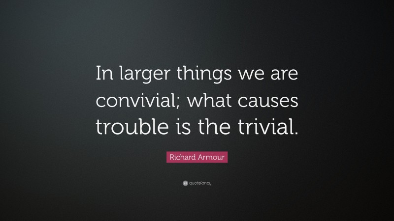 Richard Armour Quote: “In larger things we are convivial; what causes trouble is the trivial.”