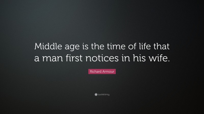 Richard Armour Quote: “Middle age is the time of life that a man first notices in his wife.”