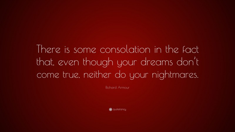 Richard Armour Quote: “There is some consolation in the fact that, even though your dreams don’t come true, neither do your nightmares.”