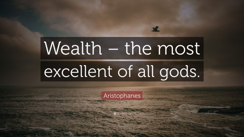 Aristophanes Quote: “Wealth – the most excellent of all gods.”