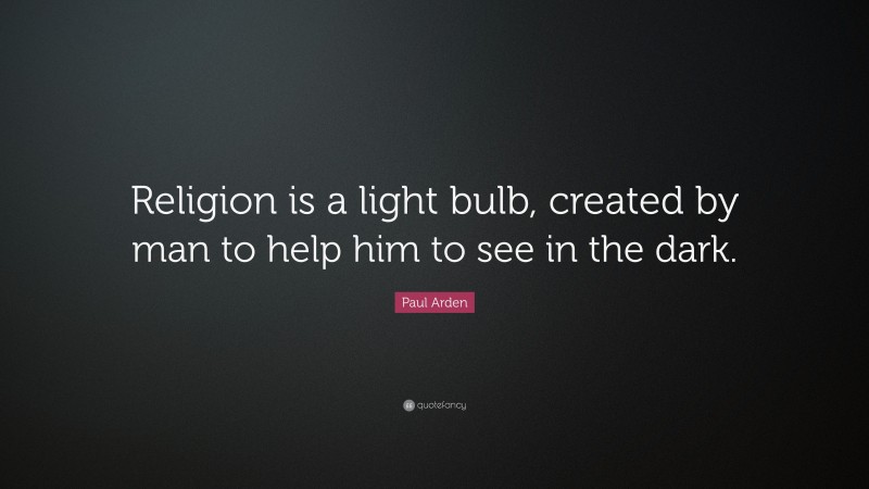 Paul Arden Quote: “Religion is a light bulb, created by man to help him to see in the dark.”