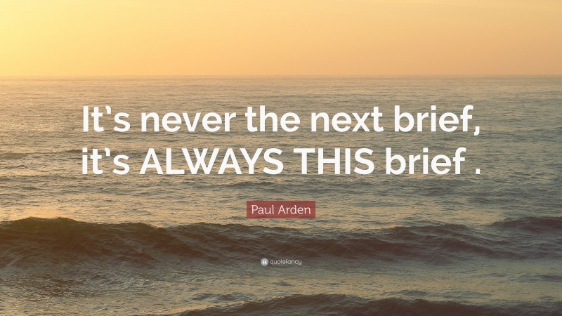 Paul Arden Quote: “It’s never the next brief, it’s ALWAYS THIS brief .”