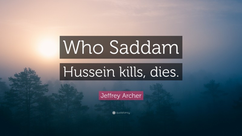 Jeffrey Archer Quote: “Who Saddam Hussein kills, dies.”