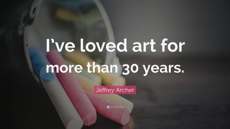 Jeffrey Archer Quote: “I’ve loved art for more than 30 years.”
