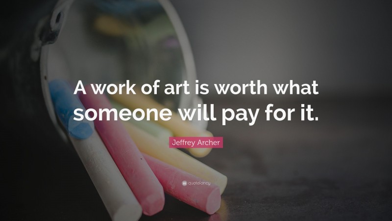 Jeffrey Archer Quote: “A work of art is worth what someone will pay for it.”
