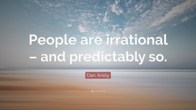 Dan Ariely Quote: “People are irrational – and predictably so.”