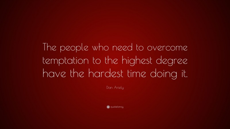 Dan Ariely Quote: “The people who need to overcome temptation to the highest degree have the hardest time doing it.”