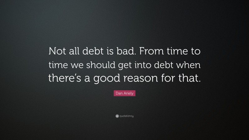 Dan Ariely Quote: “Not all debt is bad. From time to time we should get into debt when there’s a good reason for that.”