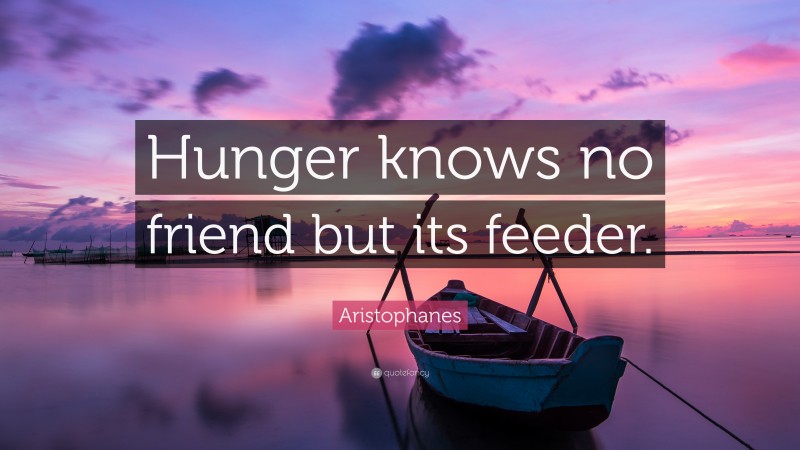 Aristophanes Quote: “Hunger knows no friend but its feeder.”