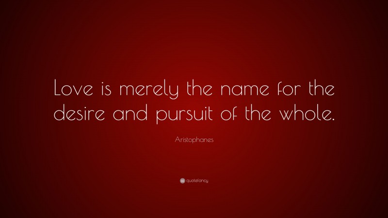 Aristophanes Quote: “Love is merely the name for the desire and pursuit of the whole.”