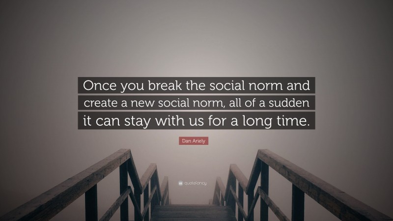 Dan Ariely Quote: “Once you break the social norm and create a new social norm, all of a sudden it can stay with us for a long time.”