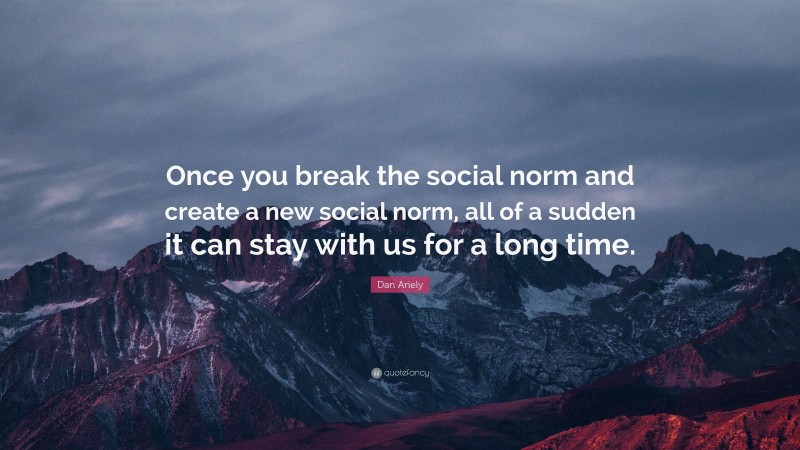 Dan Ariely Quote: “Once you break the social norm and create a new social norm, all of a sudden it can stay with us for a long time.”
