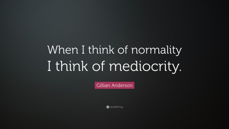 Gillian Anderson Quote: “When I think of normality I think of mediocrity.”