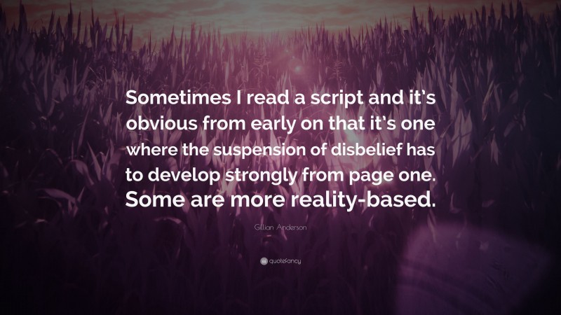 Gillian Anderson Quote: “Sometimes I read a script and it’s obvious from early on that it’s one where the suspension of disbelief has to develop strongly from page one. Some are more reality-based.”