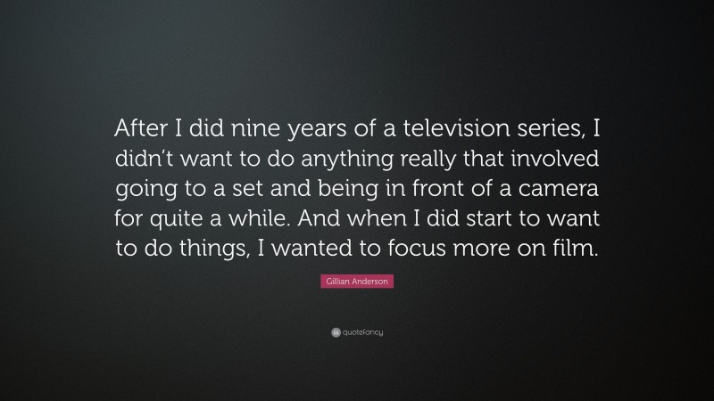 Gillian Anderson Quote: “After I did nine years of a television series, I didn’t want to do anything really that involved going to a set and being in front of a camera for quite a while. And when I did start to want to do things, I wanted to focus more on film.”