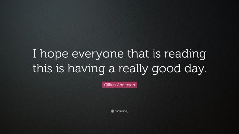 Gillian Anderson Quote: “I hope everyone that is reading this is having a really good day.”