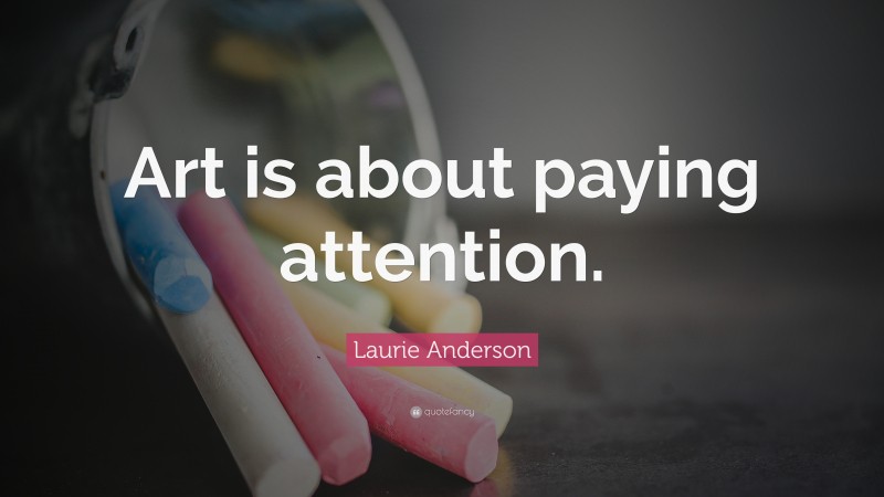 Laurie Anderson Quote: “Art is about paying attention.”
