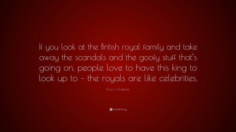 Kevin J. Anderson Quote: “If you look at the British royal family and take away the scandals and the goofy stuff that’s going on, people love to have this king to look up to – the royals are like celebrities.”