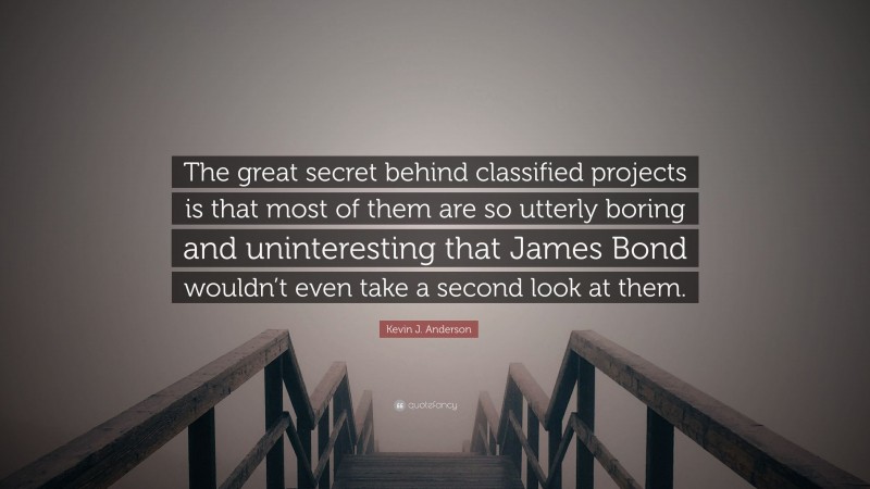 Kevin J. Anderson Quote: “The great secret behind classified projects is that most of them are so utterly boring and uninteresting that James Bond wouldn’t even take a second look at them.”