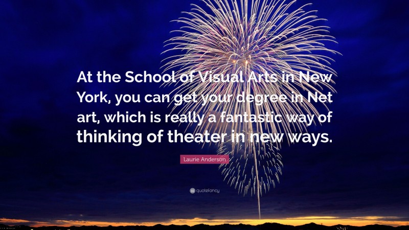 Laurie Anderson Quote: “At the School of Visual Arts in New York, you can get your degree in Net art, which is really a fantastic way of thinking of theater in new ways.”