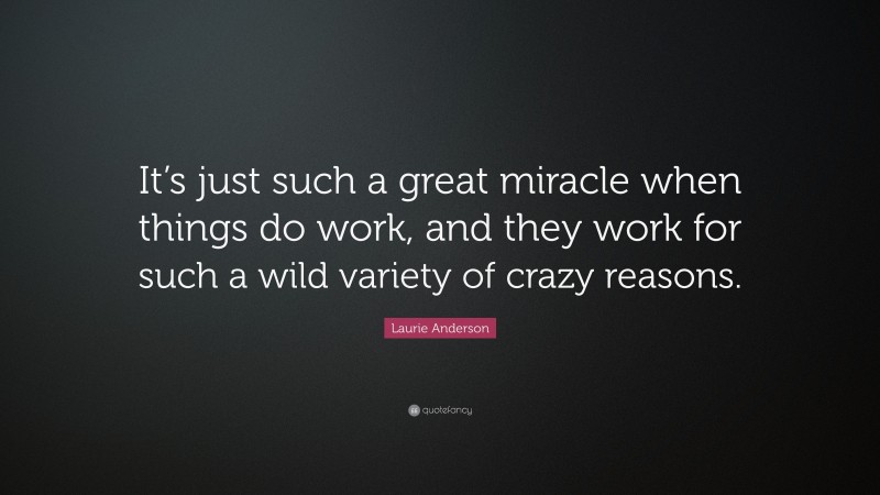 Laurie Anderson Quote: “It’s just such a great miracle when things do work, and they work for such a wild variety of crazy reasons.”