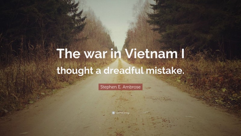 Stephen E. Ambrose Quote: “The war in Vietnam I thought a dreadful mistake.”
