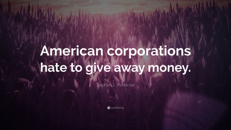 Stephen E. Ambrose Quote: “American corporations hate to give away money.”
