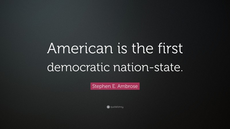 Stephen E. Ambrose Quote: “American is the first democratic nation-state.”