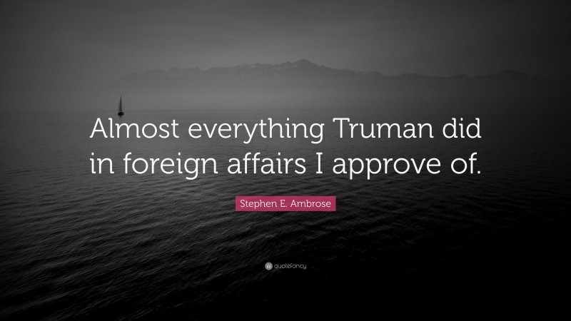 Stephen E. Ambrose Quote: “Almost everything Truman did in foreign affairs I approve of.”
