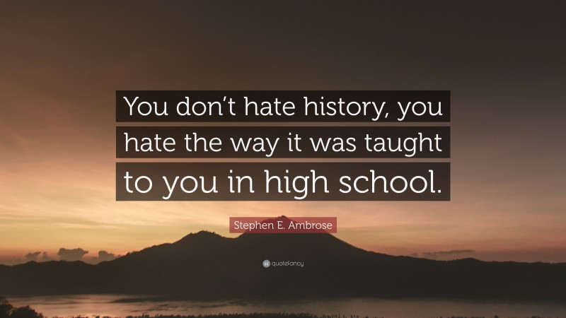 Stephen E. Ambrose Quote: “You don’t hate history, you hate the way it was taught to you in high school.”