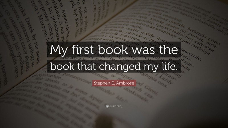 Stephen E. Ambrose Quote: “My first book was the book that changed my life.”