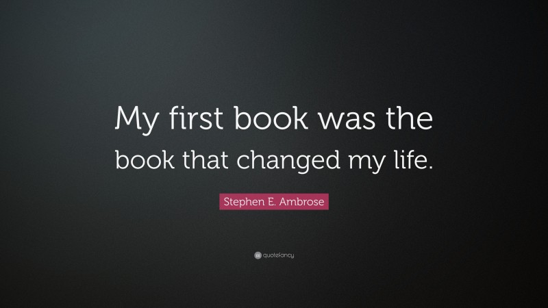 Stephen E. Ambrose Quote: “My first book was the book that changed my life.”