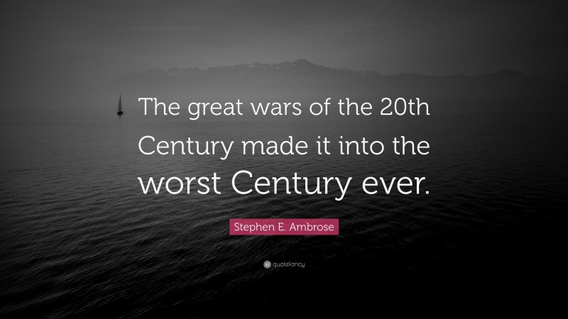 Stephen E. Ambrose Quote: “The great wars of the 20th Century made it into the worst Century ever.”