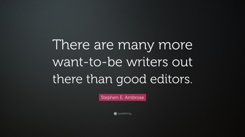 Stephen E. Ambrose Quote: “There are many more want-to-be writers out there than good editors.”