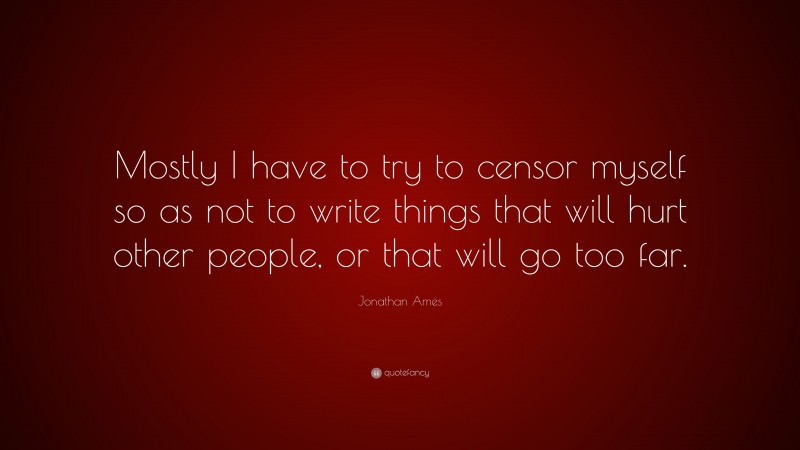 Jonathan Ames Quote: “Mostly I have to try to censor myself so as not to write things that will hurt other people, or that will go too far.”