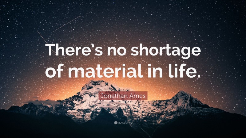Jonathan Ames Quote: “There’s no shortage of material in life.”