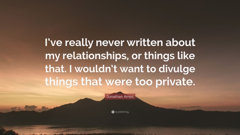 Jonathan Ames Quote: “I’ve really never written about my relationships, or things like that. I wouldn’t want to divulge things that were too private.”