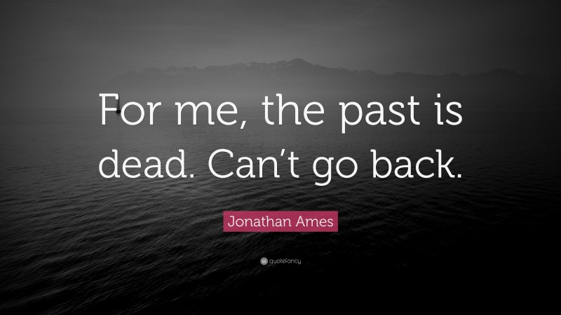 Jonathan Ames Quote: “For me, the past is dead. Can’t go back.”