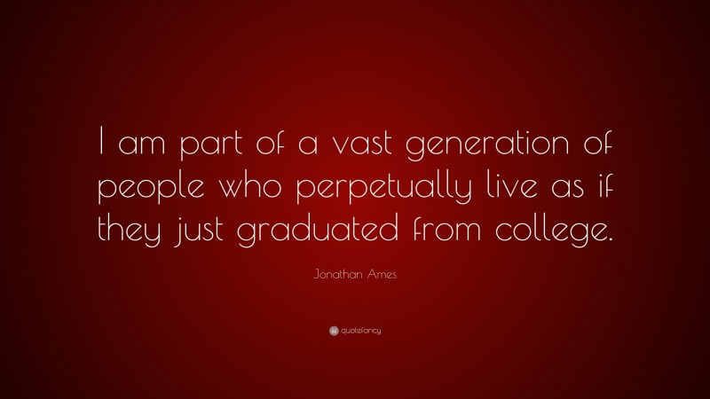 Jonathan Ames Quote: “I am part of a vast generation of people who perpetually live as if they just graduated from college.”