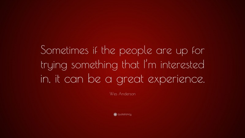 Wes Anderson Quote: “Sometimes if the people are up for trying something that I’m interested in, it can be a great experience.”