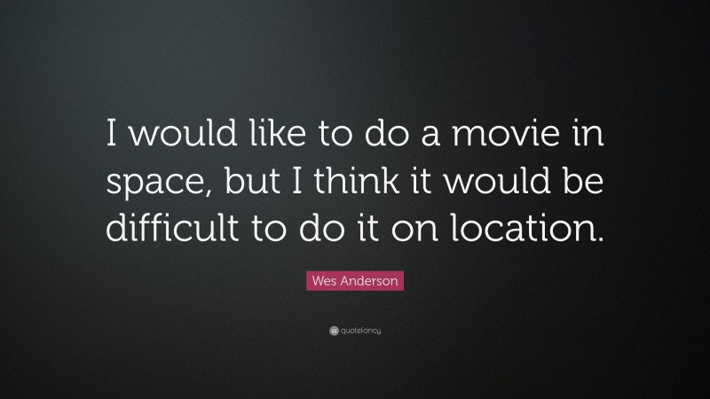 Wes Anderson Quote: “I would like to do a movie in space, but I think it would be difficult to do it on location.”