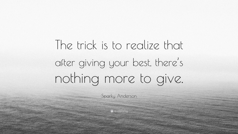 Sparky Anderson Quote: “The trick is to realize that after giving your best, there’s nothing more to give.”
